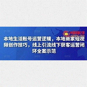 本地生活账号运营逻辑，本地商家短视频创作技巧，线上引流线下获客运营闭环全案示范