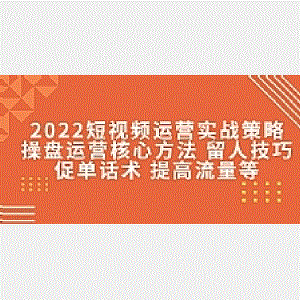 2022短视频运营实战策略：操盘运营核心方法留人技巧促单话术提高流量等