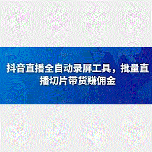 抖音直播全自动录屏工具，批量实时录制直播视频，可带货赚佣金（软件+使用教程）